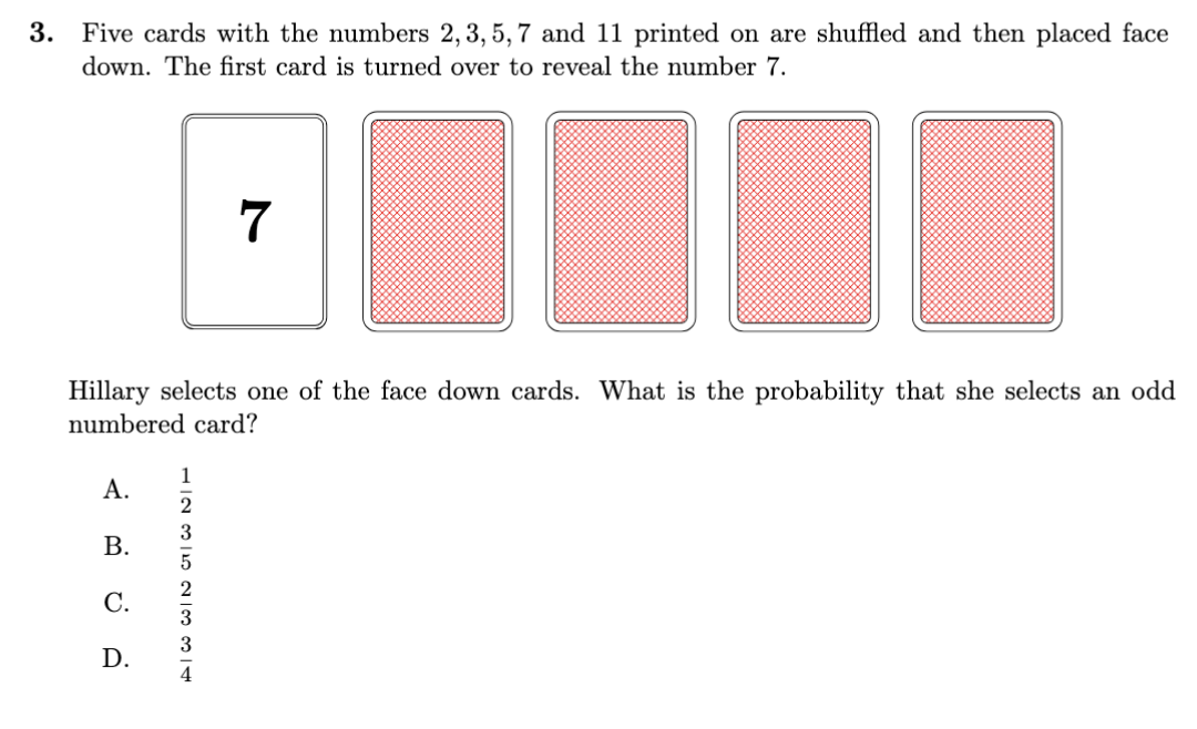Question 3, multiple choice. Five playing cards numbered 2, 3, 5, 7 and 11 face down; the first is turned over to show 7. What is the probability that a second card chosen is odd? Options one half, three fifths, two thirds, three quarters.